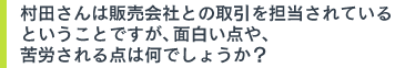 村田さんは販売会社との取引を担当されているということですが、面白い点や、苦労される点は何でしょうか？