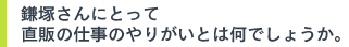 鎌塚さんにとって直販の仕事のやりがいとは何でしょうか。