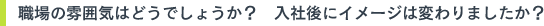 職場の雰囲気はどうでしょうか？　入社後にイメージは変わりましたか？