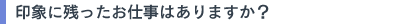 印象に残ったお仕事はありますか？