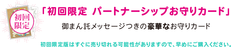 「初回限定 パートナーシップお守りカード」御まん託メッセージつきの豪華なお守りカード 初回限定版はすぐに売り切れる可能性がありますので、早めにご購入ください。