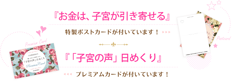 『お金は、子宮が引き寄せる』は、特製ポストカードが付いています！ 『「子宮の声」日めくり』は、プレミアムカードが付いています！