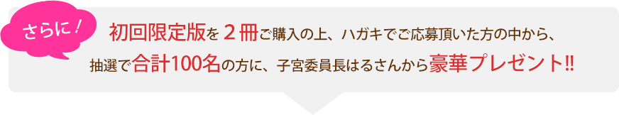 さらに初回限定版を２冊ご購入の上、ハガキでご応募頂いた方の中から、抽選で合計100名の方に、子宮委員長はるさんから豪華プレゼント！！
