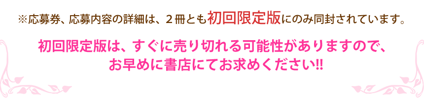 ※応募券、応募内容の詳細は、２冊とも初回限定版にのみ同封されています。初回限定版は、すぐに売り切れる可能性がありますので、お早めに書店にてお求めください！！