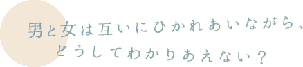 男と女は互いにひかれあいながら、どうしてわかりあえない？