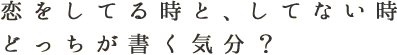 恋をしてる時と、してない時　どっちが書く気分？