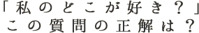 「私のどこが好き？」この質問の正解は？