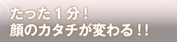 たった1分！顔のカタチが変わる!!