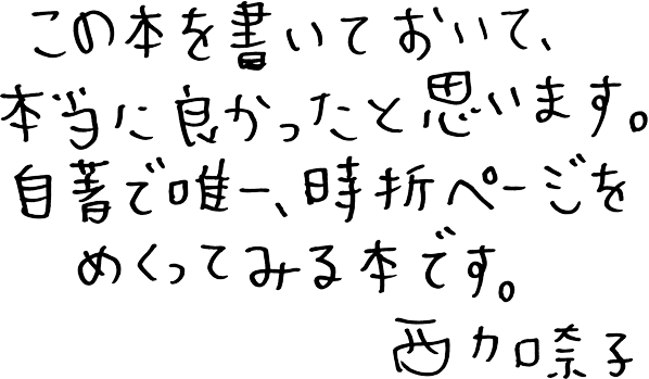 この本を書いておいて、本当に良かったと思います。自著で唯一、時折ページをめくってみる本です。　西加奈子