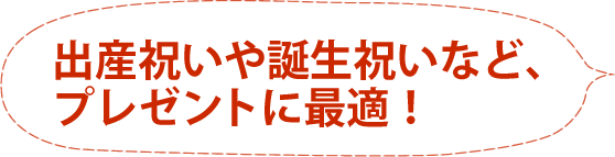 出産祝いや誕生祝いなど、プレゼントに最適！