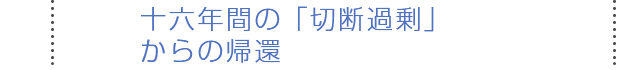 十六年間の「切断過剰」からの帰還