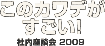 このカワデがすごい！社内座談会 2009